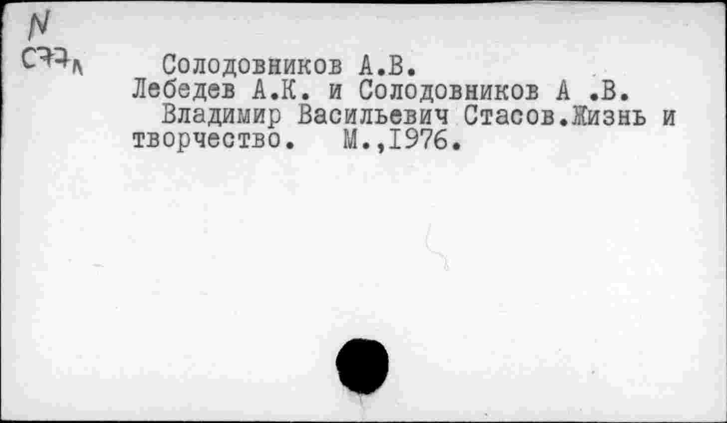 ﻿С^л Солодовников А.В.
Лебедев А.К. и Солодовников А .В.
Владимир Васильевич Стасов.Жизнь и творчество. М.,1976.